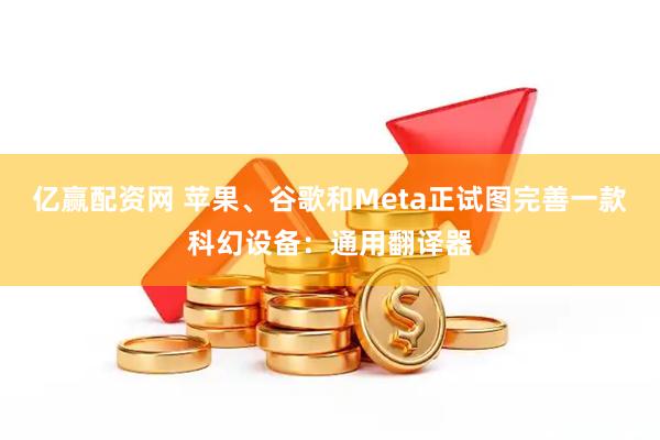 亿赢配资网 苹果、谷歌和Meta正试图完善一款科幻设备：通用翻译器