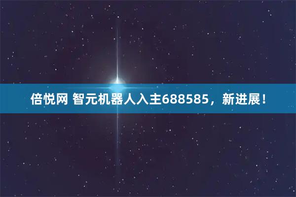 倍悦网 智元机器人入主688585，新进展！