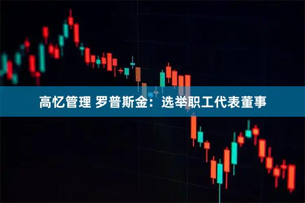 高忆管理 罗普斯金：选举职工代表董事