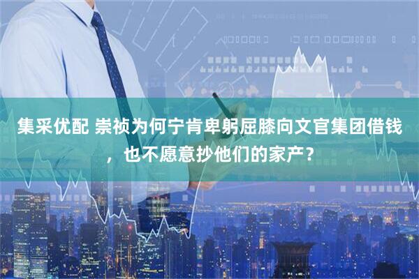 集采优配 崇祯为何宁肯卑躬屈膝向文官集团借钱，也不愿意抄他们的家产？