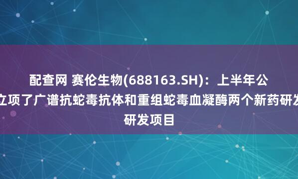 配查网 赛伦生物(688163.SH)：上半年公司新立项了广谱抗蛇毒抗体和重组蛇毒血凝酶两个新药研发项目