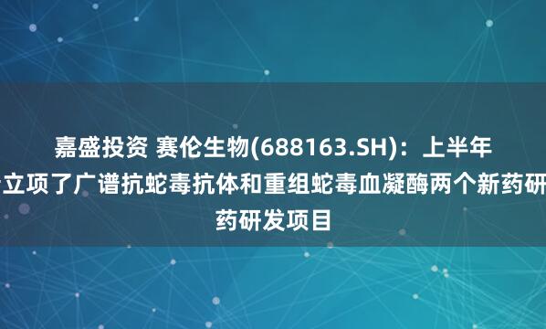 嘉盛投资 赛伦生物(688163.SH)：上半年公司新立项了广谱抗蛇毒抗体和重组蛇毒血凝酶两个新药研发项目