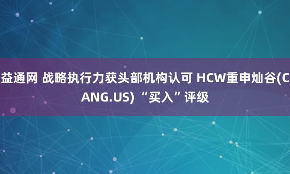 益通网 战略执行力获头部机构认可 HCW重申灿谷(CANG.US) “买入”评级