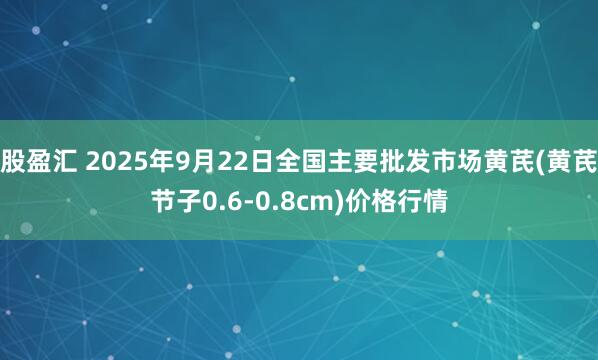 股盈汇 2025年9月22日全国主要批发市场黄芪(黄芪节子0.6-0.8cm)价格行情