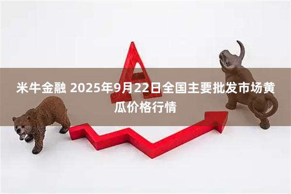 米牛金融 2025年9月22日全国主要批发市场黄瓜价格行情
