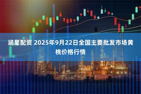 涵星配资 2025年9月22日全国主要批发市场黄桃价格行情