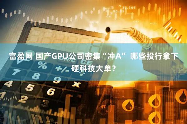 富盈网 国产GPU公司密集“冲A” 哪些投行拿下硬科技大单？