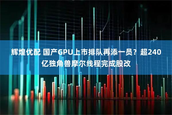 辉煌优配 国产GPU上市排队再添一员？超240亿独角兽摩尔线程完成股改