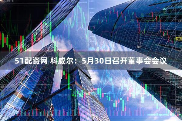 51配资网 科威尔：5月30日召开董事会会议