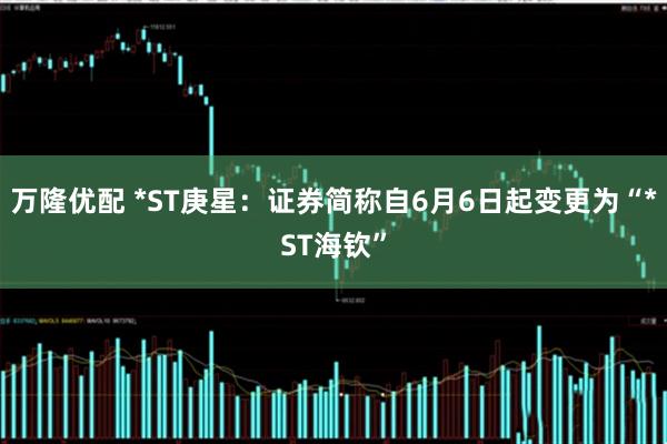 万隆优配 *ST庚星：证券简称自6月6日起变更为“*ST海钦”
