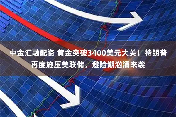 中金汇融配资 黄金突破3400美元大关！特朗普再度施压美联储，避险潮汹涌来袭