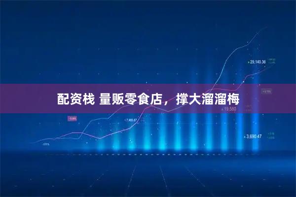 配资栈 量贩零食店，撑大溜溜梅