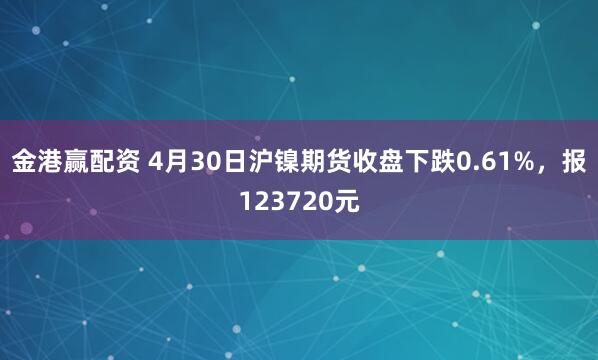 金港赢配资 4月30日沪镍期货收盘下跌0.61%，报123720元