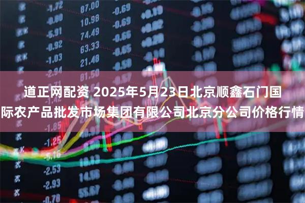 道正网配资 2025年5月23日北京顺鑫石门国际农产品批发市场集团有限公司北京分公司价格行情