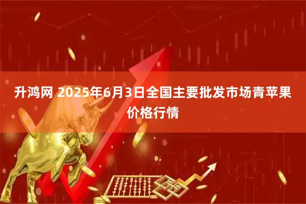 升鸿网 2025年6月3日全国主要批发市场青苹果价格行情