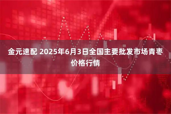 金元速配 2025年6月3日全国主要批发市场青枣价格行情