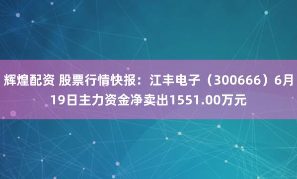 辉煌配资 股票行情快报：江丰电子（300666）6月19日主力资金净卖出1551.00万元