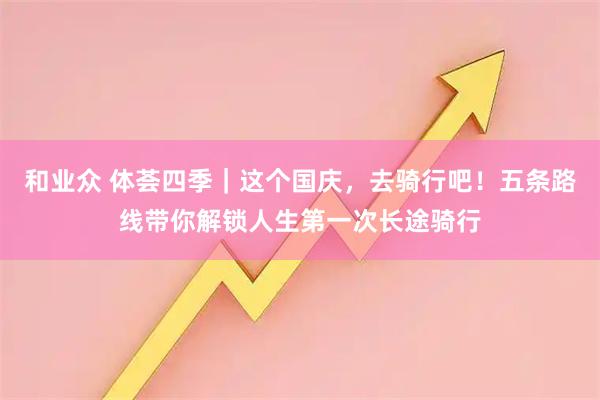 和业众 体荟四季｜这个国庆，去骑行吧！五条路线带你解锁人生第一次长途骑行