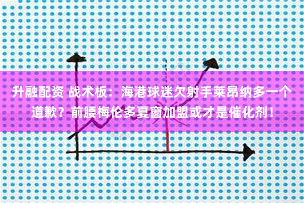 升融配资 战术板：海港球迷欠射手莱昂纳多一个道歉？前腰梅伦多夏窗加盟或才是催化剂！
