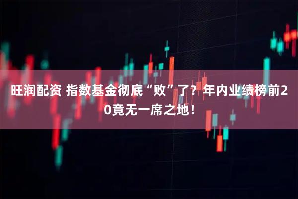 旺润配资 指数基金彻底“败”了？年内业绩榜前20竟无一席之地！