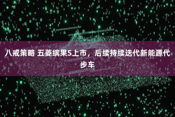 八戒策略 五菱缤果S上市，后续持续迭代新能源代步车