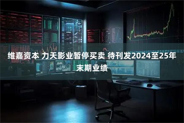 维嘉资本 力天影业暂停买卖 待刊发2024至25年末期业绩