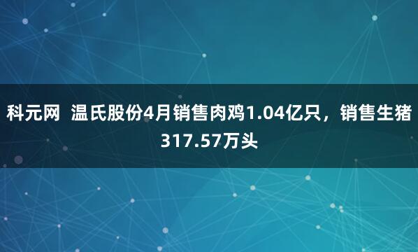 科元网  温氏股份4月销售肉鸡1.04亿只，销售生猪317.57万头