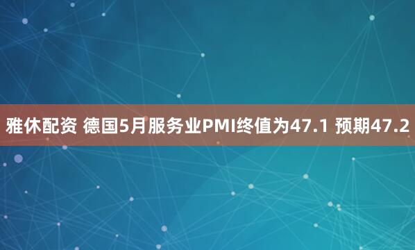 雅休配资 德国5月服务业PMI终值为47.1 预期47.2
