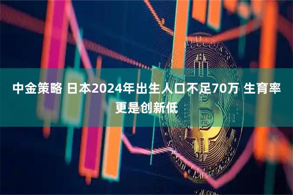 中金策略 日本2024年出生人口不足70万 生育率更是创新低