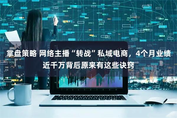 掌盘策略 网络主播“转战”私域电商，4个月业绩近千万背后原来有这些诀窍
