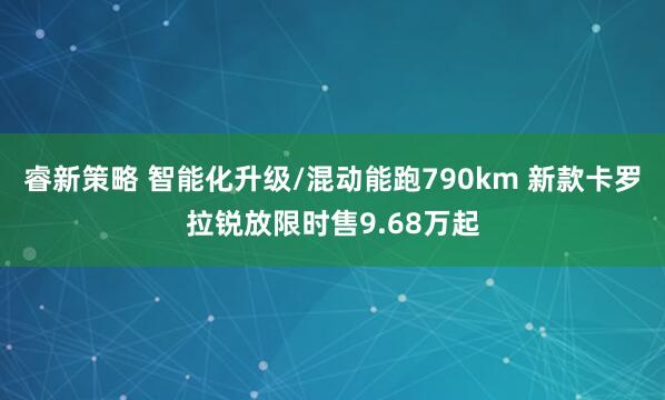睿新策略 智能化升级/混动能跑790km 新款卡罗拉锐放限时售9.68万起
