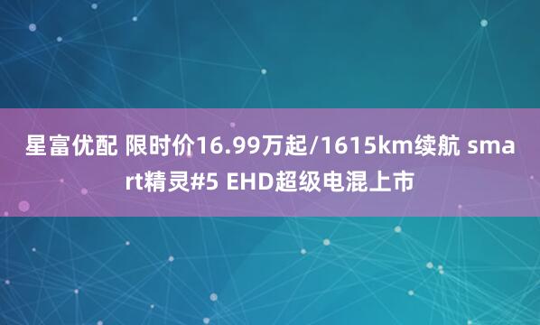 星富优配 限时价16.99万起/1615km续航 smart精灵#5 EHD超级电混上市