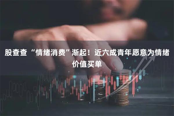 股查查 “情绪消费”渐起！近六成青年愿意为情绪价值买单