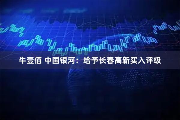 牛壹佰 中国银河：给予长春高新买入评级
