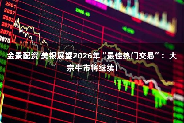 金景配资 美银展望2026年“最佳热门交易”：大宗牛市将继续！