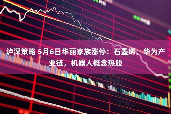 泸深策略 5月6日华丽家族涨停：石墨烯，华为产业链，机器人概念热股