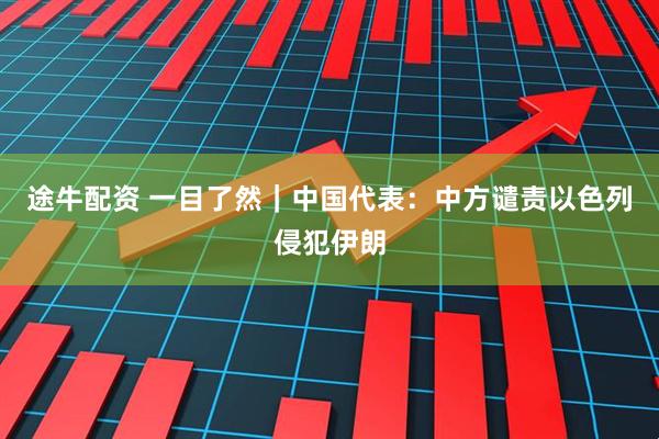 途牛配资 一目了然｜中国代表：中方谴责以色列侵犯伊朗