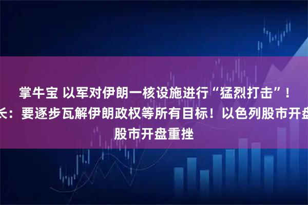 掌牛宝 以军对伊朗一核设施进行“猛烈打击”！以防长：要逐步瓦解伊朗政权等所有目标！以色列股市开盘重挫