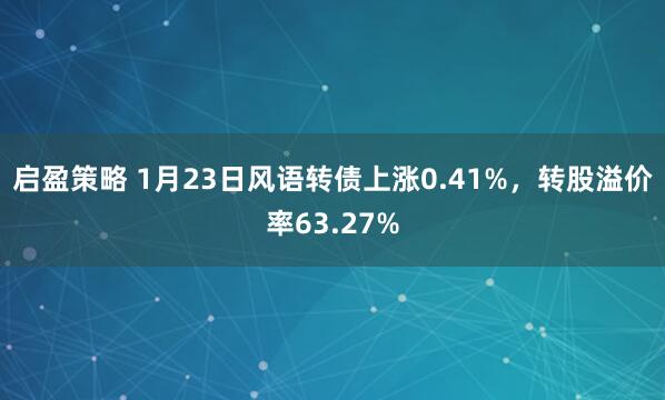 启盈策略 1月23日风语转债上涨0.41%，转股溢价率63.27%
