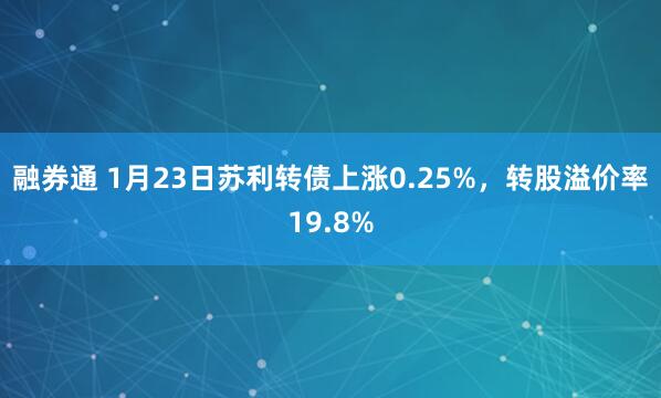 融券通 1月23日苏利转债上涨0.25%，转股溢价率19.8%