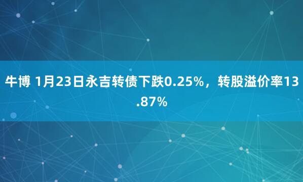 牛博 1月23日永吉转债下跌0.25%，转股溢价率13.87%