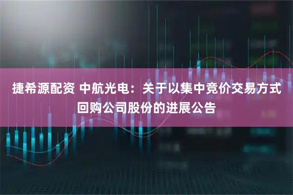 捷希源配资 中航光电：关于以集中竞价交易方式回购公司股份的进展公告