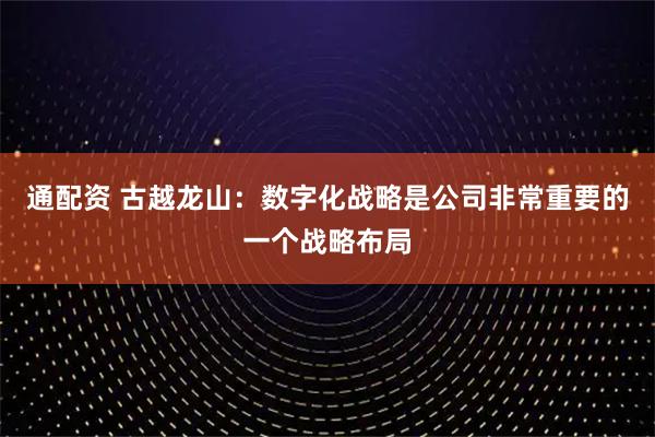 通配资 古越龙山：数字化战略是公司非常重要的一个战略布局