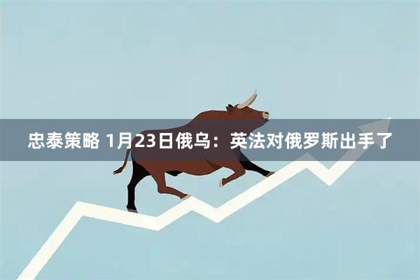 忠泰策略 1月23日俄乌：英法对俄罗斯出手了
