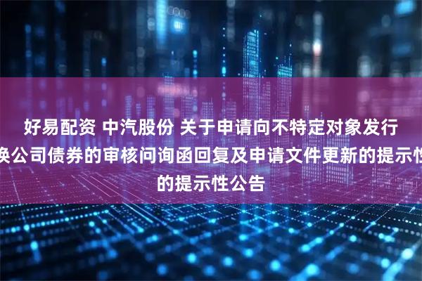 好易配资 中汽股份 关于申请向不特定对象发行可转换公司债券的审核问询函回复及申请文件更新的提示性公告