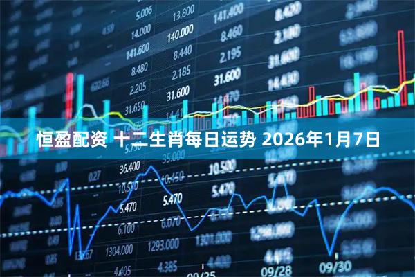 恒盈配资 十二生肖每日运势 2026年1月7日