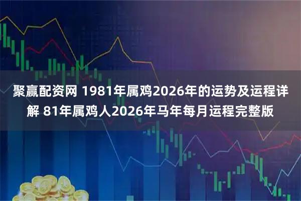 聚赢配资网 1981年属鸡2026年的运势及运程详解 81年属鸡人2026年马年每月运程完整版