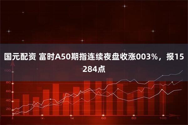 国元配资 富时A50期指连续夜盘收涨003%，报15284点