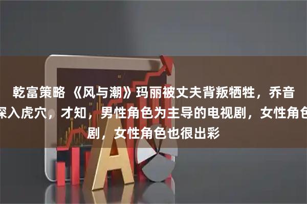 乾富策略 《风与潮》玛丽被丈夫背叛牺牲，乔音婉为哥哥深入虎穴，才知，男性角色为主导的电视剧，女性角色也很出彩
