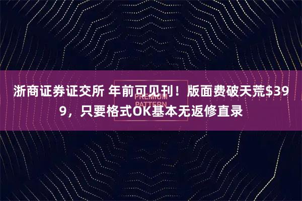 浙商证券证交所 年前可见刊！版面费破天荒$399，只要格式OK基本无返修直录